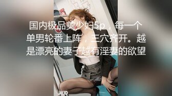 国内极品美少妇5p，每一个单男轮番上阵，三穴齐开。越是漂亮的妻子越有淫妻的欲望。