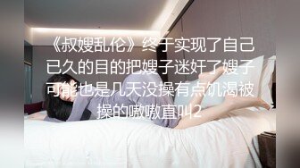 《叔嫂乱伦》终于实现了自己已久的目的把嫂子迷奸了嫂子可能也是几天没操有点饥渴被操的嗷嗷直叫2