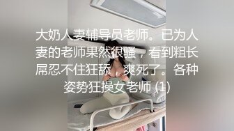 大奶人妻辅导员老师。已为人妻的老师果然很骚，看到粗长屌忍不住狂舔，爽死了。各种姿势狂操女老师 (1)