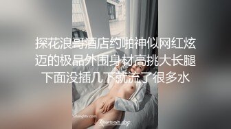 探花浪哥酒店约啪神似网红炫迈的极品外围身材高挑大长腿下面没插几下就流了很多水